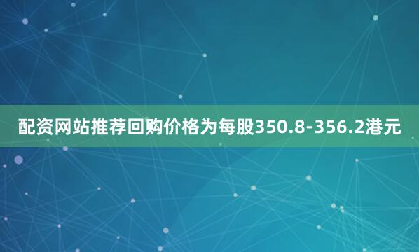 配资网站推荐回购价格为每股350.8-356.2港元