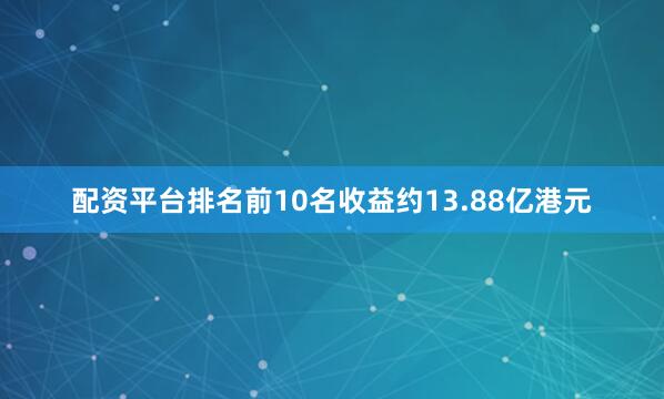 配资平台排名前10名收益约13.88亿港元