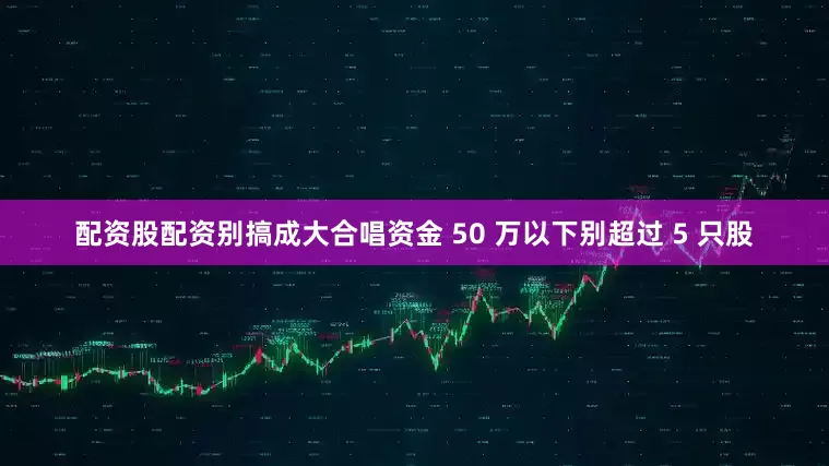 配资股配资别搞成大合唱资金 50 万以下别超过 5 只股