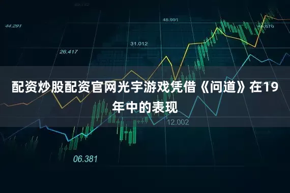 配资炒股配资官网光宇游戏凭借《问道》在19年中的表现