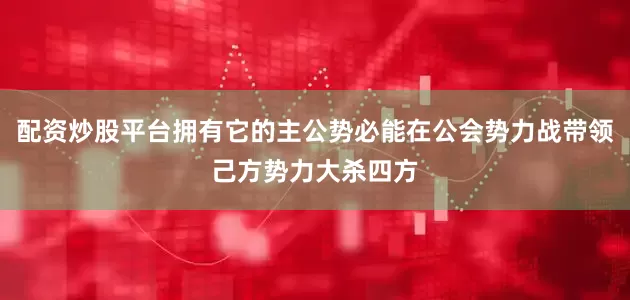 配资炒股平台拥有它的主公势必能在公会势力战带领己方势力大杀四方