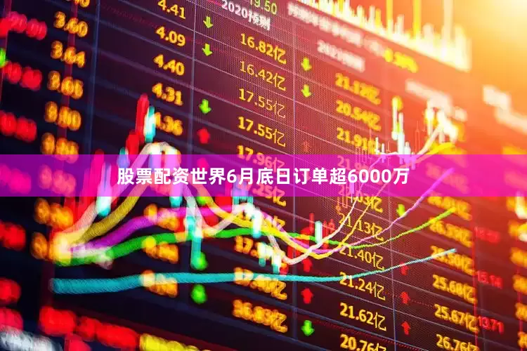 股票配资世界6月底日订单超6000万