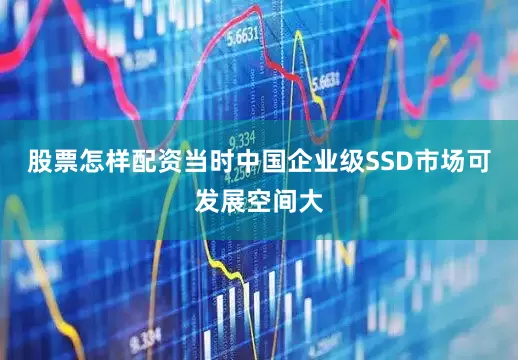 股票怎样配资当时中国企业级SSD市场可发展空间大