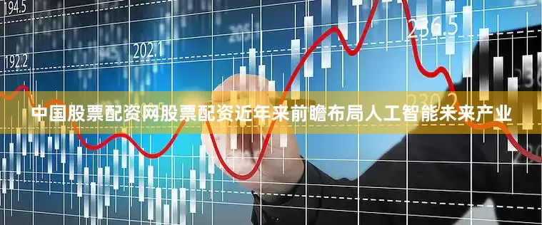 中国股票配资网股票配资近年来前瞻布局人工智能未来产业