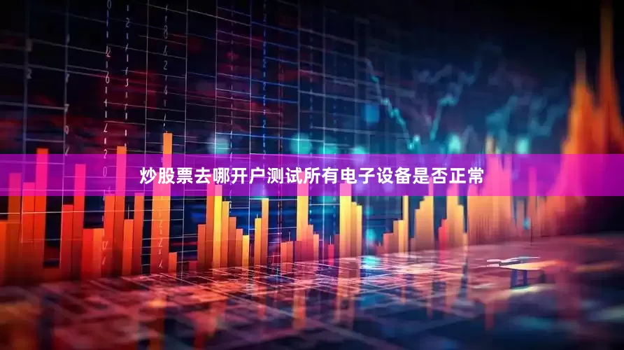 炒股票去哪开户测试所有电子设备是否正常