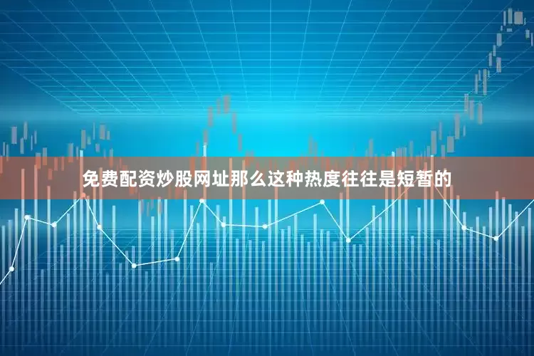 免费配资炒股网址那么这种热度往往是短暂的