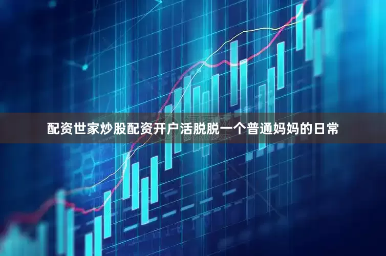配资世家炒股配资开户活脱脱一个普通妈妈的日常