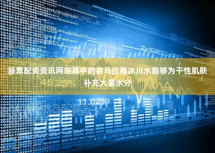 股票配资资讯网站其中的喜马拉雅冰川水能够为干性肌肤补充大量水分