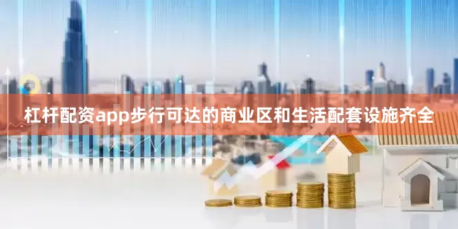 杠杆配资app步行可达的商业区和生活配套设施齐全