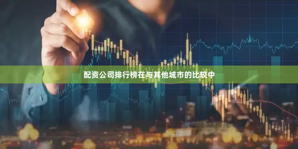 配资公司排行榜在与其他城市的比较中