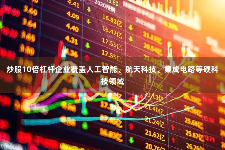 炒股10倍杠杆企业覆盖人工智能、航天科技、集成电路等硬科技领域