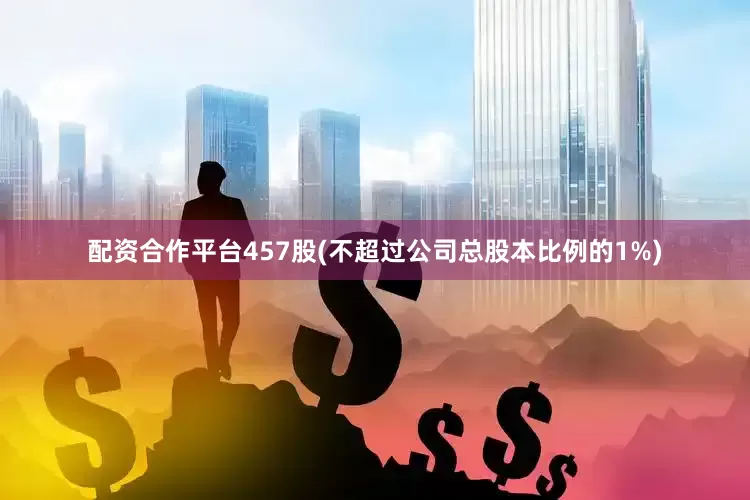 配资合作平台457股(不超过公司总股本比例的1%)