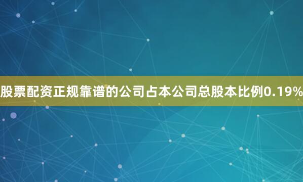 股票配资正规靠谱的公司占本公司总股本比例0.19%