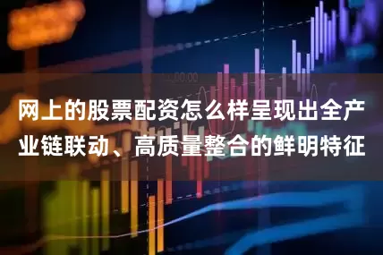 网上的股票配资怎么样呈现出全产业链联动、高质量整合的鲜明特征