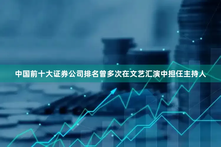 中国前十大证券公司排名曾多次在文艺汇演中担仼主持人