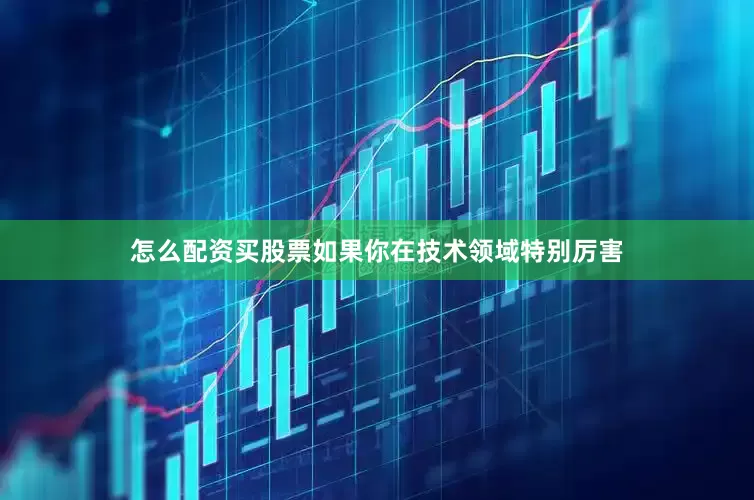 怎么配资买股票如果你在技术领域特别厉害