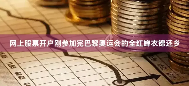 网上股票开户刚参加完巴黎奥运会的全红婵衣锦还乡