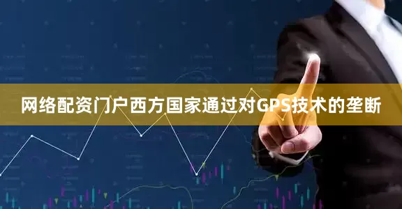 网络配资门户西方国家通过对GPS技术的垄断