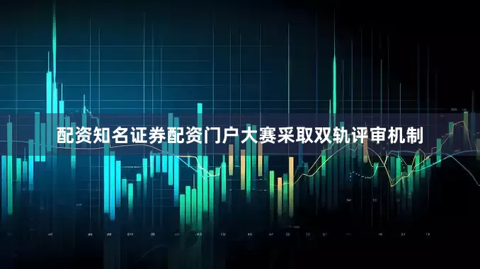 配资知名证券配资门户大赛采取双轨评审机制