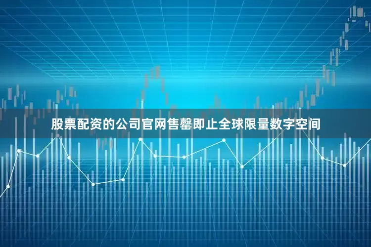 股票配资的公司官网售罄即止全球限量数字空间