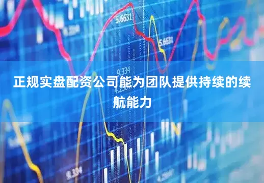 正规实盘配资公司能为团队提供持续的续航能力