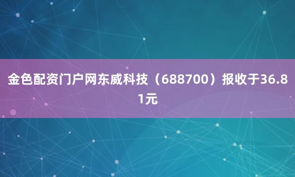 金色配资门户网东威科技（688700）报收于36.81元