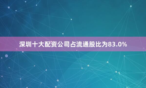 深圳十大配资公司占流通股比为83.0%