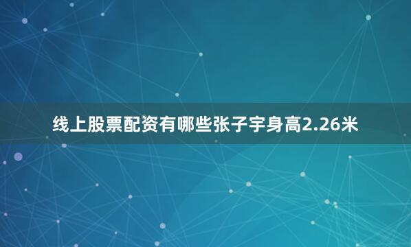线上股票配资有哪些张子宇身高2.26米
