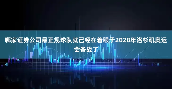 哪家证券公司最正规球队就已经在着眼于2028年洛杉矶奥运会备战了