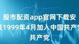股市配资app官网下载安装1999年4月加入中国共产党