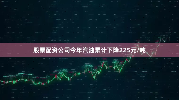 股票配资公司今年汽油累计下降225元/吨