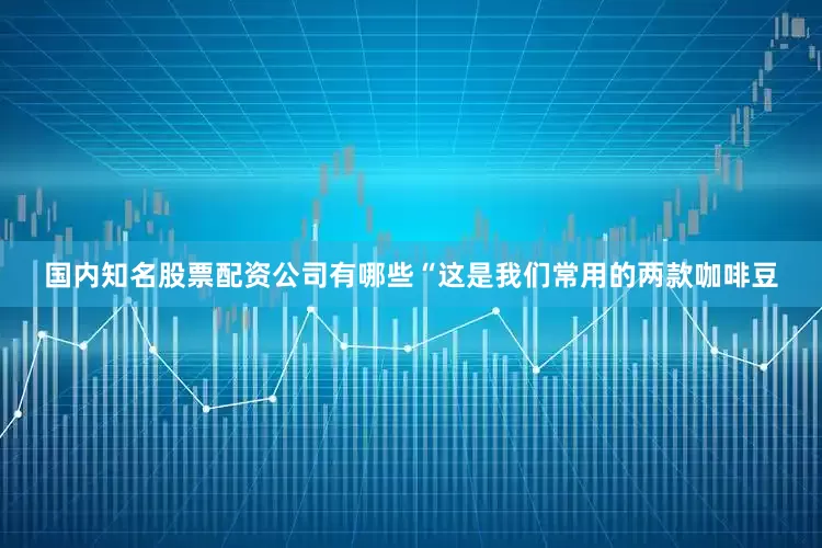 国内知名股票配资公司有哪些“这是我们常用的两款咖啡豆