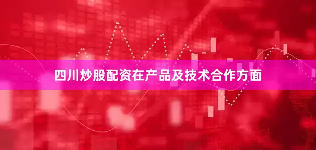 四川炒股配资　　在产品及技术合作方面