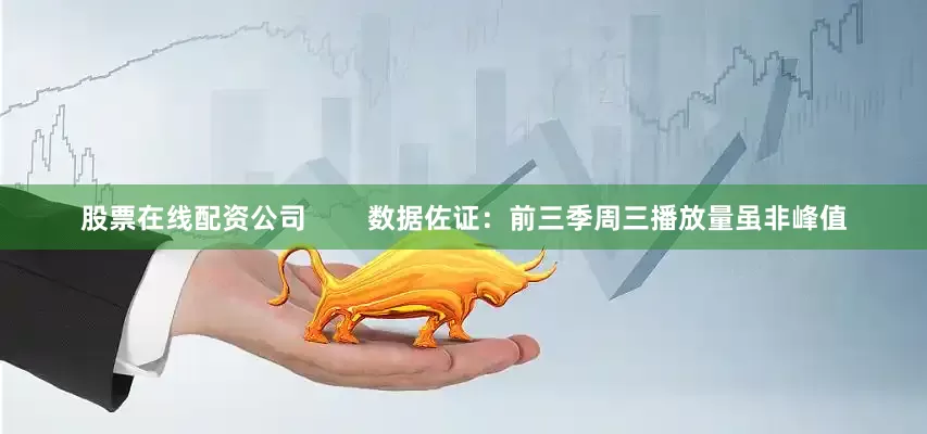 股票在线配资公司        数据佐证：前三季周三播放量虽非峰值