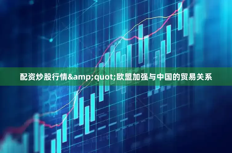 配资炒股行情&quot;欧盟加强与中国的贸易关系