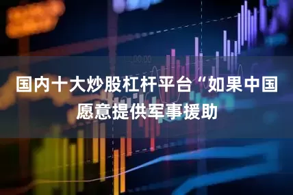 国内十大炒股杠杆平台“如果中国愿意提供军事援助