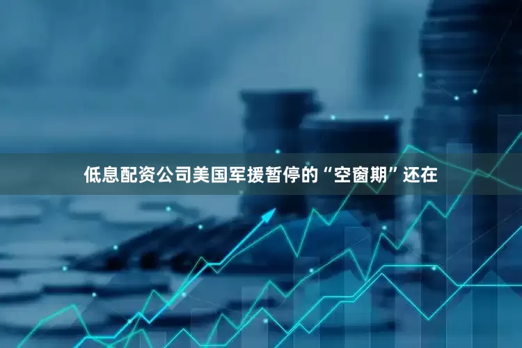 低息配资公司美国军援暂停的“空窗期”还在