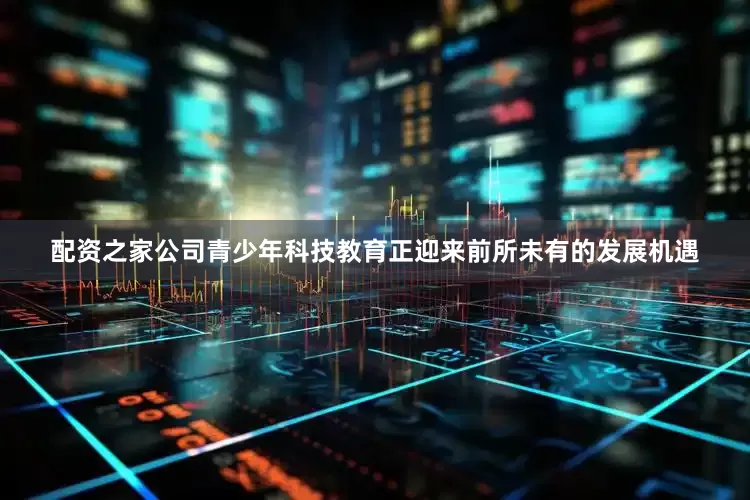配资之家公司青少年科技教育正迎来前所未有的发展机遇