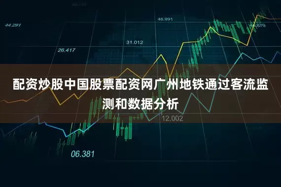 配资炒股中国股票配资网广州地铁通过客流监测和数据分析