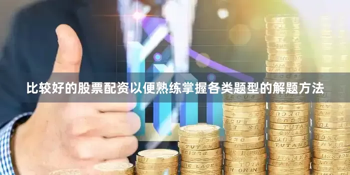 比较好的股票配资以便熟练掌握各类题型的解题方法