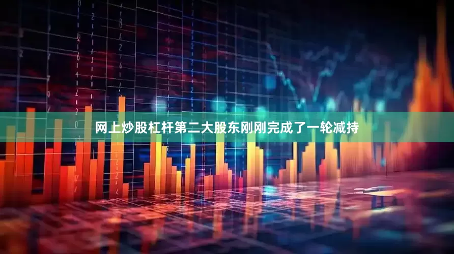 网上炒股杠杆第二大股东刚刚完成了一轮减持