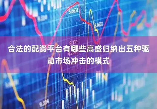 合法的配资平台有哪些高盛归纳出五种驱动市场冲击的模式