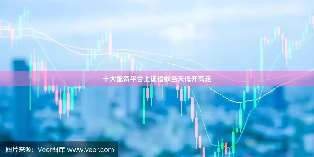 十大配资平台上证指数当天低开高走