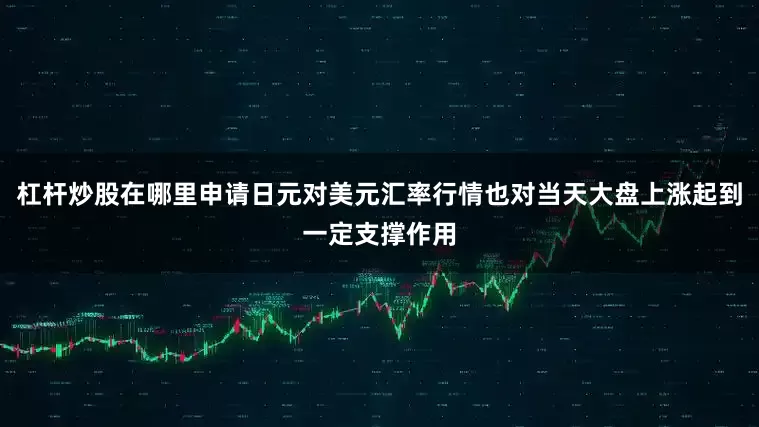 杠杆炒股在哪里申请日元对美元汇率行情也对当天大盘上涨起到一定支撑作用