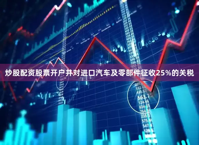 炒股配资股票开户并对进口汽车及零部件征收25%的关税