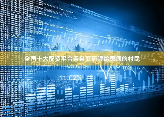 全国十大配资平台亲自煎药喂给患病的村民