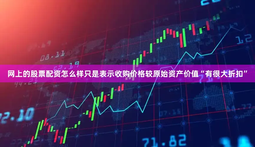 网上的股票配资怎么样只是表示收购价格较原始资产价值“有很大折扣”