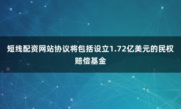 短线配资网站协议将包括设立1.72亿美元的民权赔偿基金