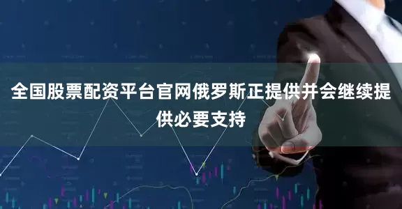 全国股票配资平台官网俄罗斯正提供并会继续提供必要支持