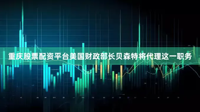 重庆股票配资平台美国财政部长贝森特将代理这一职务